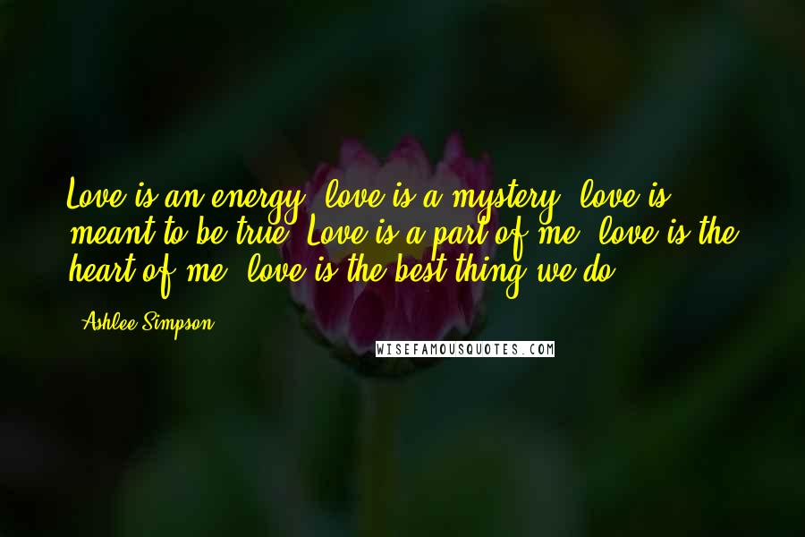 Ashlee Simpson Quotes: Love is an energy, love is a mystery, love is meant to be true. Love is a part of me, love is the heart of me, love is the best thing we do.