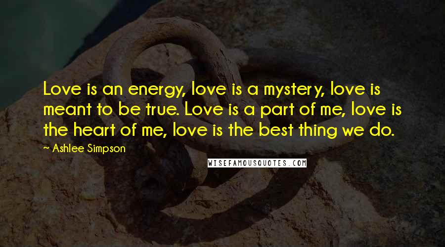 Ashlee Simpson Quotes: Love is an energy, love is a mystery, love is meant to be true. Love is a part of me, love is the heart of me, love is the best thing we do.