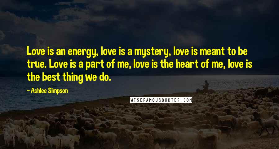 Ashlee Simpson Quotes: Love is an energy, love is a mystery, love is meant to be true. Love is a part of me, love is the heart of me, love is the best thing we do.