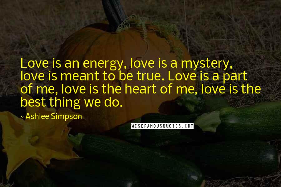 Ashlee Simpson Quotes: Love is an energy, love is a mystery, love is meant to be true. Love is a part of me, love is the heart of me, love is the best thing we do.