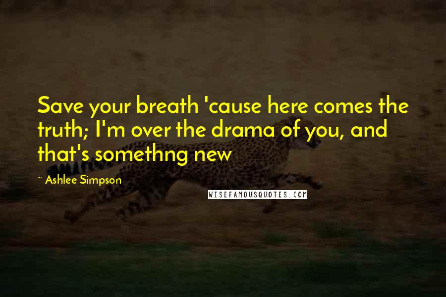 Ashlee Simpson Quotes: Save your breath 'cause here comes the truth; I'm over the drama of you, and that's somethng new