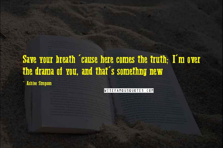 Ashlee Simpson Quotes: Save your breath 'cause here comes the truth; I'm over the drama of you, and that's somethng new