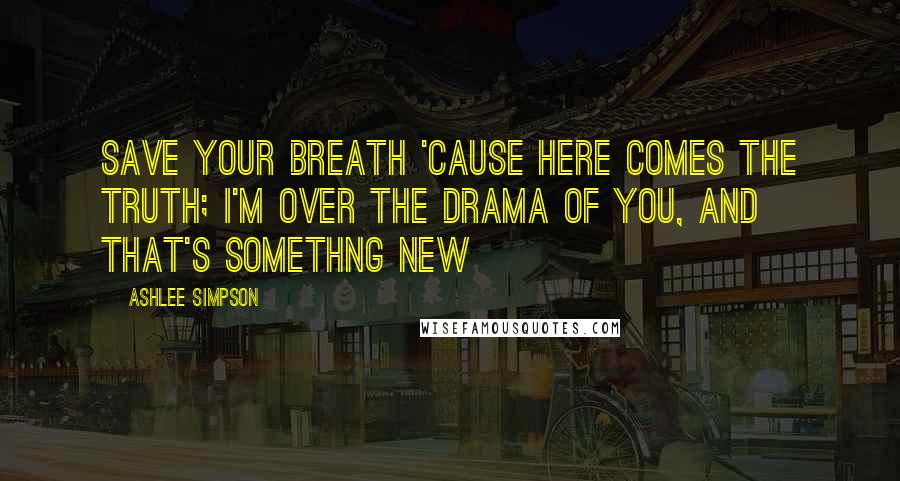 Ashlee Simpson Quotes: Save your breath 'cause here comes the truth; I'm over the drama of you, and that's somethng new