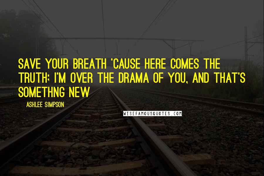 Ashlee Simpson Quotes: Save your breath 'cause here comes the truth; I'm over the drama of you, and that's somethng new