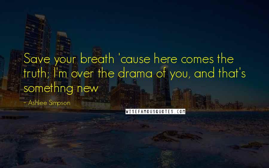 Ashlee Simpson Quotes: Save your breath 'cause here comes the truth; I'm over the drama of you, and that's somethng new