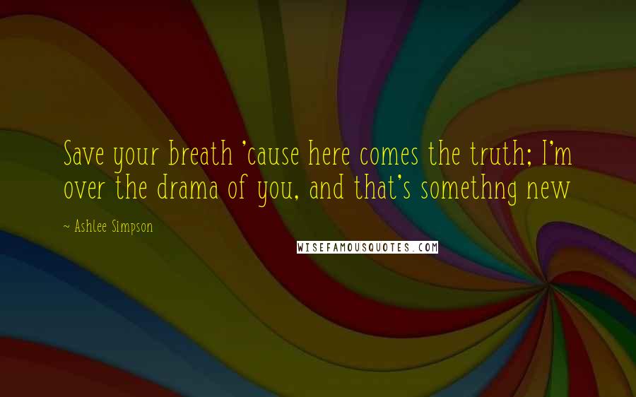 Ashlee Simpson Quotes: Save your breath 'cause here comes the truth; I'm over the drama of you, and that's somethng new