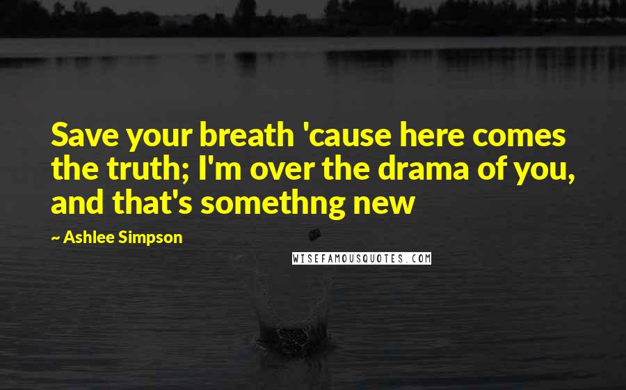 Ashlee Simpson Quotes: Save your breath 'cause here comes the truth; I'm over the drama of you, and that's somethng new