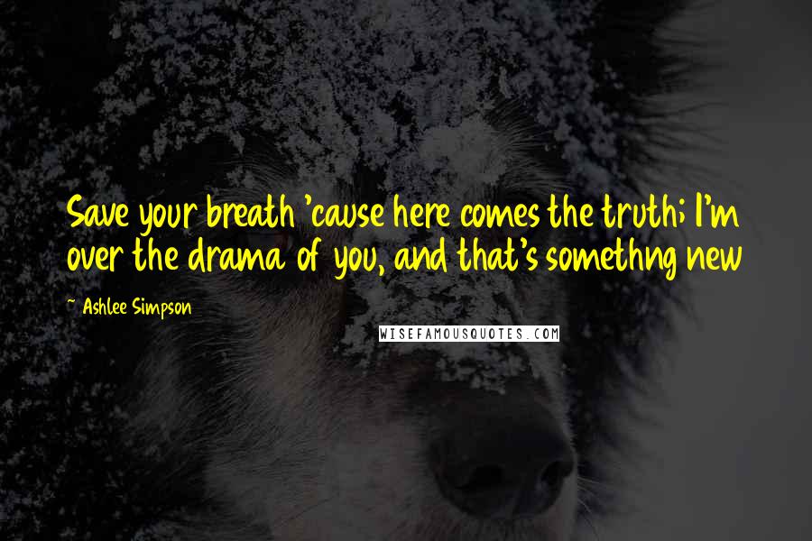 Ashlee Simpson Quotes: Save your breath 'cause here comes the truth; I'm over the drama of you, and that's somethng new