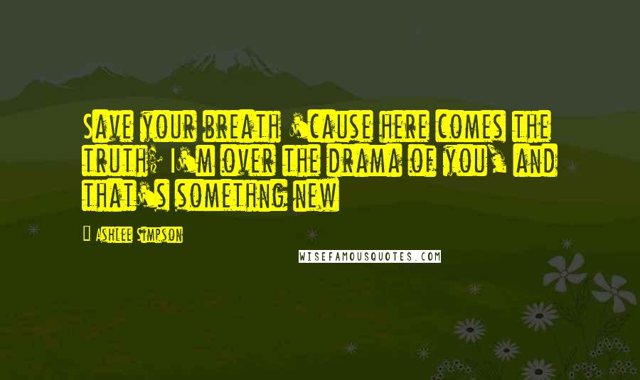 Ashlee Simpson Quotes: Save your breath 'cause here comes the truth; I'm over the drama of you, and that's somethng new