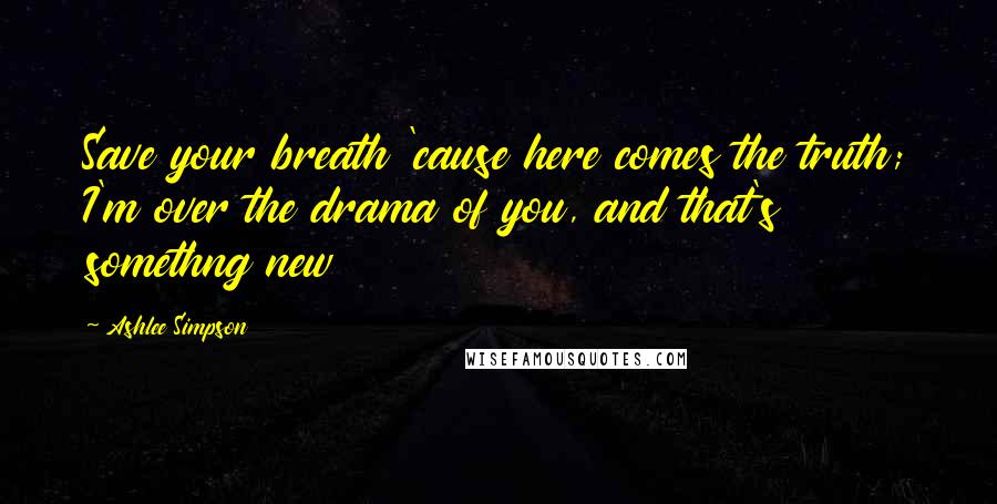 Ashlee Simpson Quotes: Save your breath 'cause here comes the truth; I'm over the drama of you, and that's somethng new