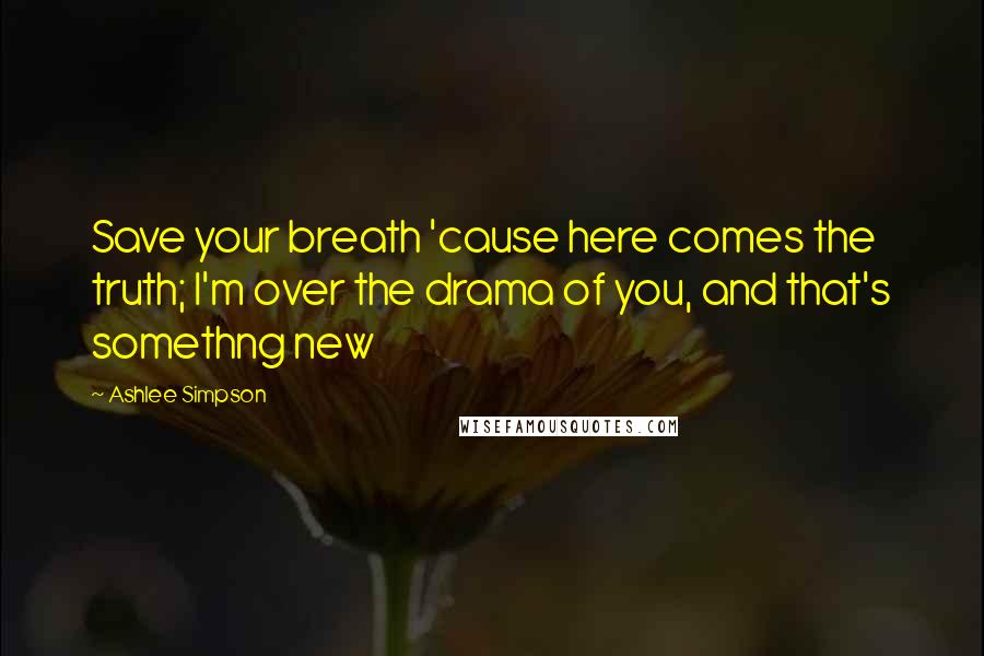 Ashlee Simpson Quotes: Save your breath 'cause here comes the truth; I'm over the drama of you, and that's somethng new