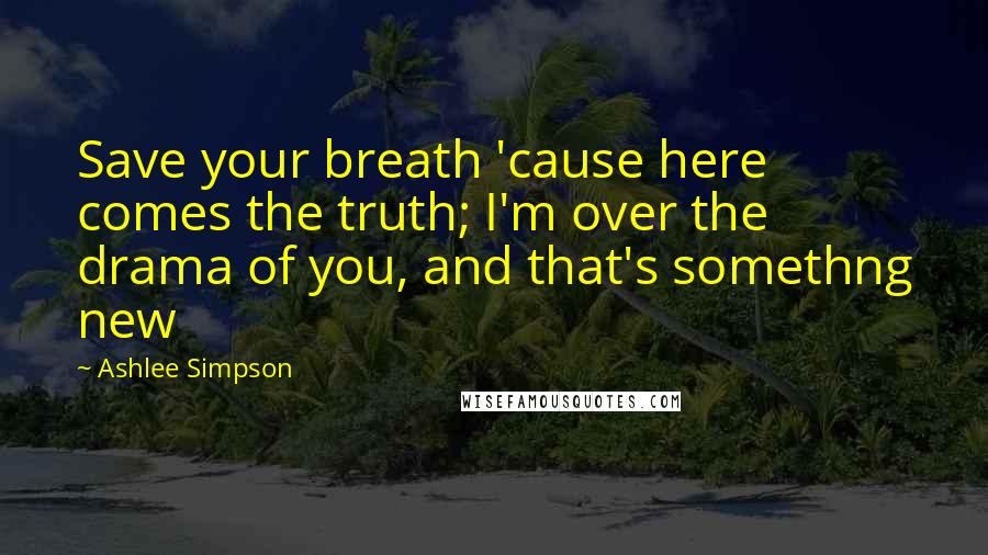 Ashlee Simpson Quotes: Save your breath 'cause here comes the truth; I'm over the drama of you, and that's somethng new