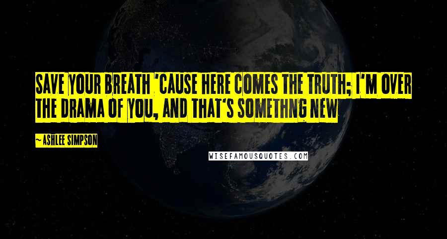 Ashlee Simpson Quotes: Save your breath 'cause here comes the truth; I'm over the drama of you, and that's somethng new