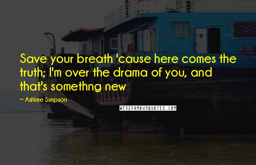 Ashlee Simpson Quotes: Save your breath 'cause here comes the truth; I'm over the drama of you, and that's somethng new