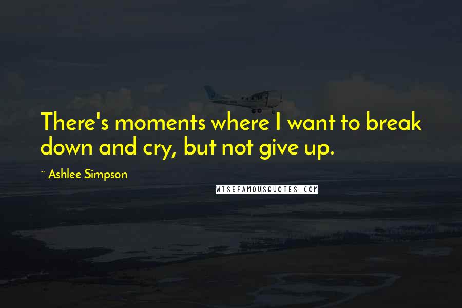 Ashlee Simpson Quotes: There's moments where I want to break down and cry, but not give up.