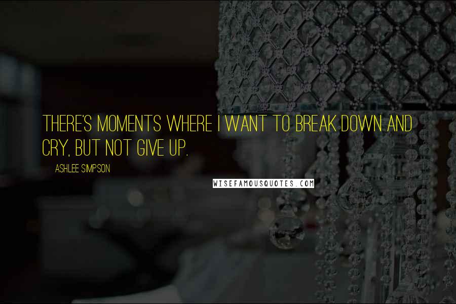 Ashlee Simpson Quotes: There's moments where I want to break down and cry, but not give up.