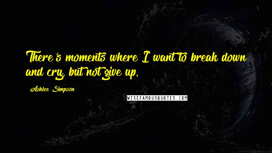 Ashlee Simpson Quotes: There's moments where I want to break down and cry, but not give up.