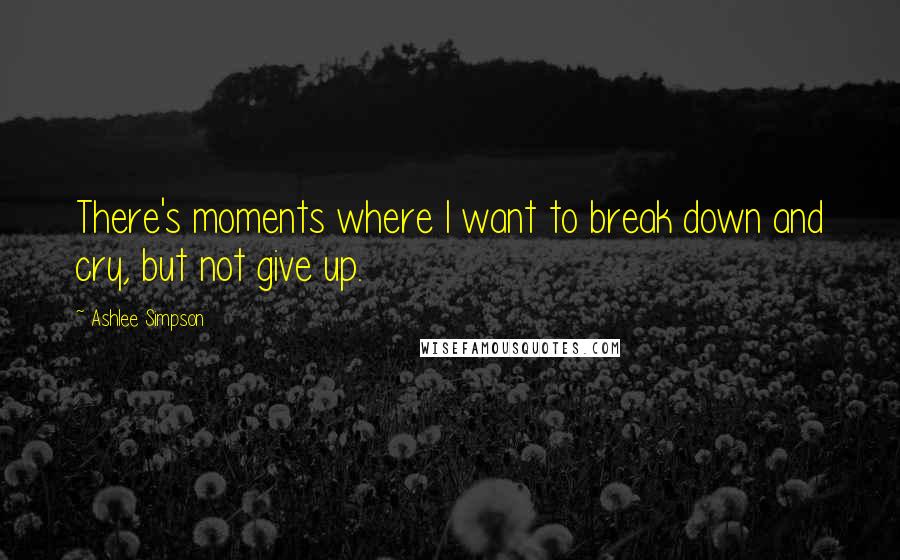 Ashlee Simpson Quotes: There's moments where I want to break down and cry, but not give up.