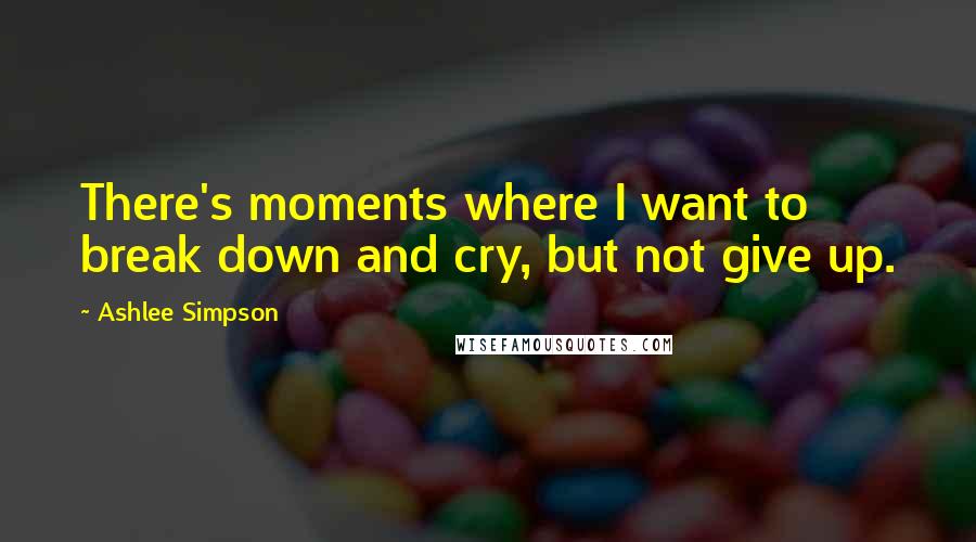 Ashlee Simpson Quotes: There's moments where I want to break down and cry, but not give up.