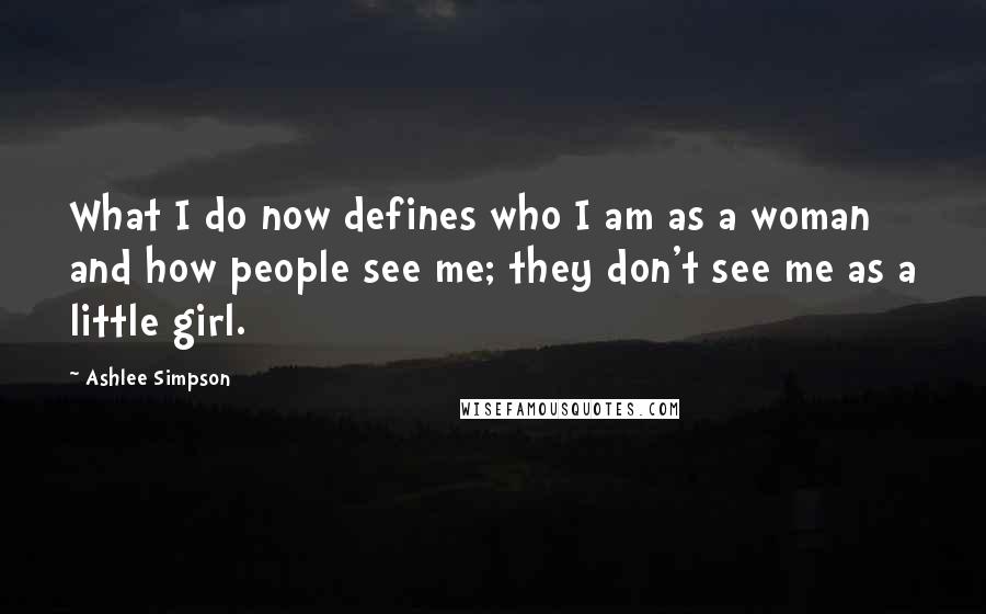 Ashlee Simpson Quotes: What I do now defines who I am as a woman and how people see me; they don't see me as a little girl.