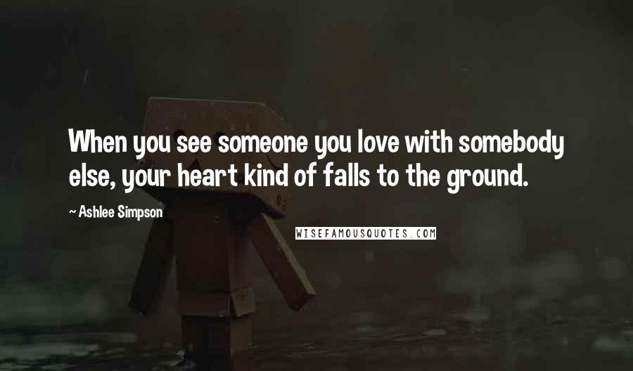 Ashlee Simpson Quotes: When you see someone you love with somebody else, your heart kind of falls to the ground.