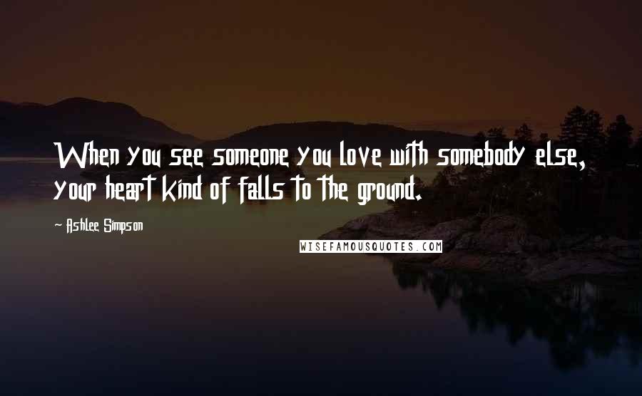 Ashlee Simpson Quotes: When you see someone you love with somebody else, your heart kind of falls to the ground.