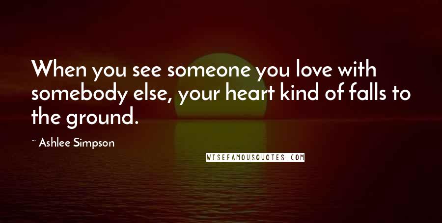 Ashlee Simpson Quotes: When you see someone you love with somebody else, your heart kind of falls to the ground.