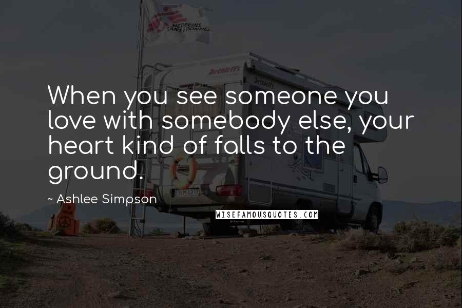 Ashlee Simpson Quotes: When you see someone you love with somebody else, your heart kind of falls to the ground.