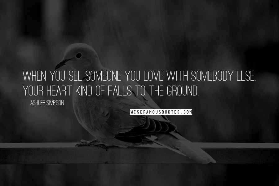 Ashlee Simpson Quotes: When you see someone you love with somebody else, your heart kind of falls to the ground.