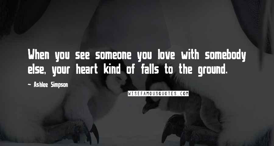 Ashlee Simpson Quotes: When you see someone you love with somebody else, your heart kind of falls to the ground.