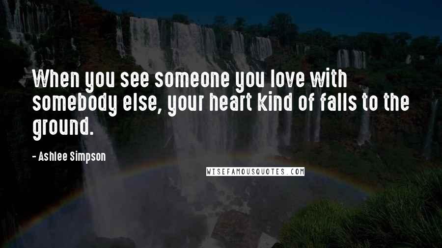 Ashlee Simpson Quotes: When you see someone you love with somebody else, your heart kind of falls to the ground.