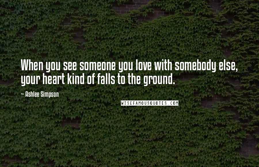 Ashlee Simpson Quotes: When you see someone you love with somebody else, your heart kind of falls to the ground.