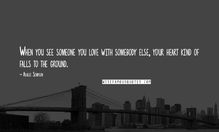 Ashlee Simpson Quotes: When you see someone you love with somebody else, your heart kind of falls to the ground.