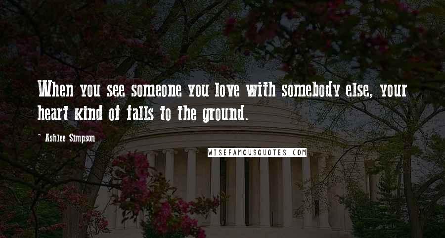 Ashlee Simpson Quotes: When you see someone you love with somebody else, your heart kind of falls to the ground.
