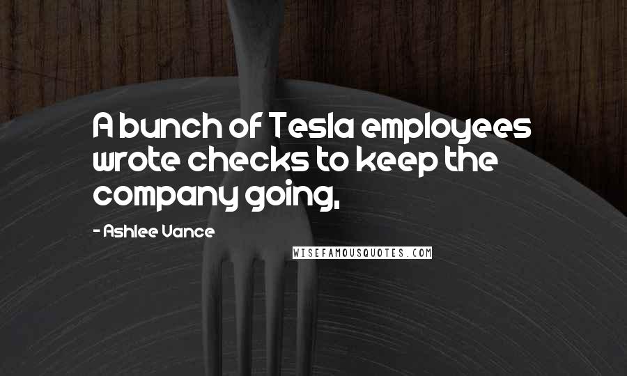 Ashlee Vance Quotes: A bunch of Tesla employees wrote checks to keep the company going,