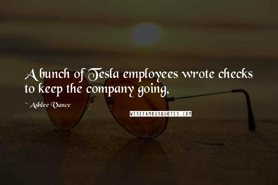 Ashlee Vance Quotes: A bunch of Tesla employees wrote checks to keep the company going,