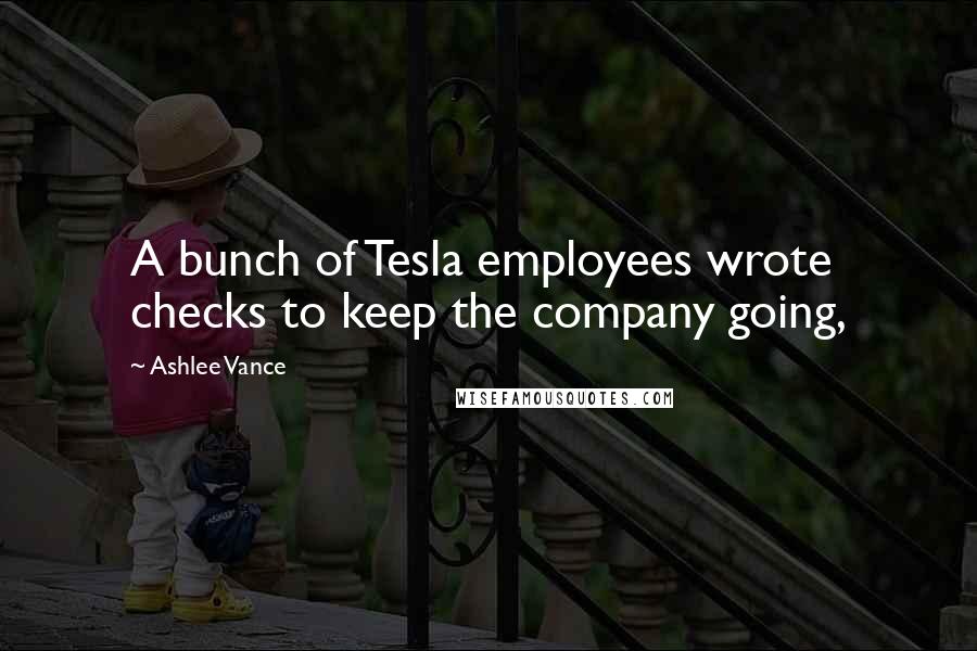 Ashlee Vance Quotes: A bunch of Tesla employees wrote checks to keep the company going,