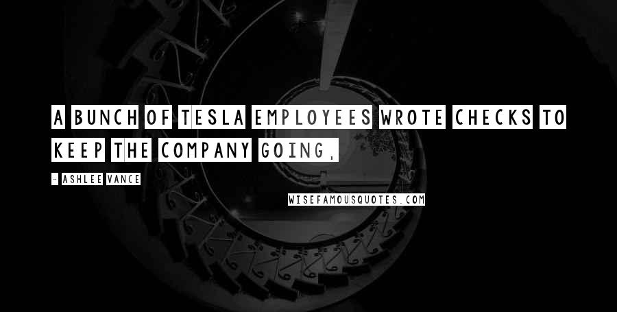 Ashlee Vance Quotes: A bunch of Tesla employees wrote checks to keep the company going,