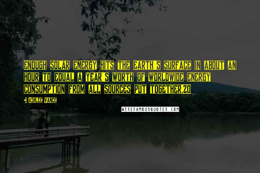 Ashlee Vance Quotes: Enough solar energy hits the Earth's surface in about an hour to equal a year's worth of worldwide energy consumption from all sources put together.20