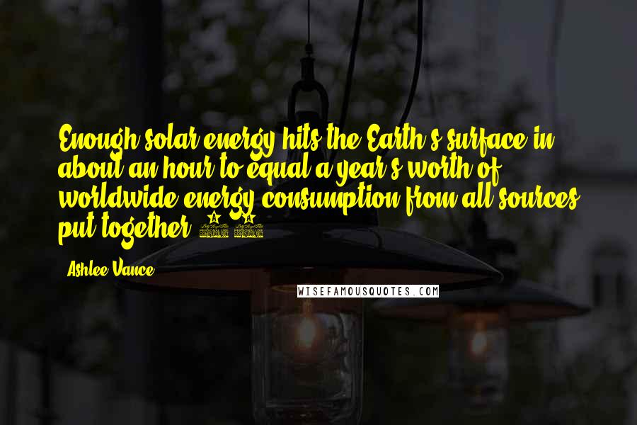 Ashlee Vance Quotes: Enough solar energy hits the Earth's surface in about an hour to equal a year's worth of worldwide energy consumption from all sources put together.20