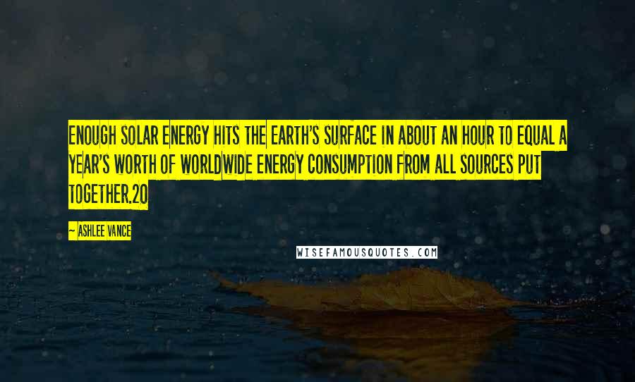 Ashlee Vance Quotes: Enough solar energy hits the Earth's surface in about an hour to equal a year's worth of worldwide energy consumption from all sources put together.20