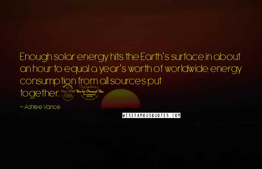 Ashlee Vance Quotes: Enough solar energy hits the Earth's surface in about an hour to equal a year's worth of worldwide energy consumption from all sources put together.20