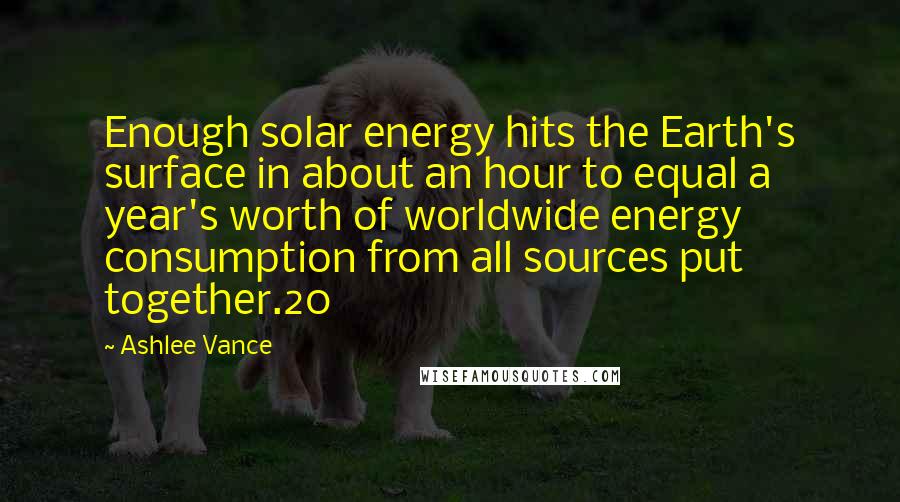 Ashlee Vance Quotes: Enough solar energy hits the Earth's surface in about an hour to equal a year's worth of worldwide energy consumption from all sources put together.20