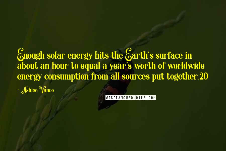 Ashlee Vance Quotes: Enough solar energy hits the Earth's surface in about an hour to equal a year's worth of worldwide energy consumption from all sources put together.20