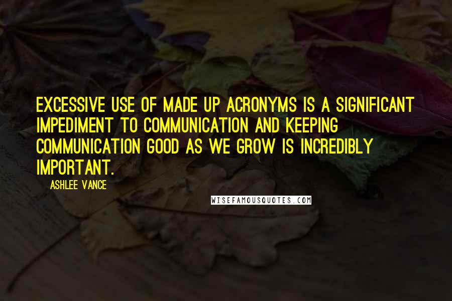 Ashlee Vance Quotes: Excessive use of made up acronyms is a significant impediment to communication and keeping communication good as we grow is incredibly important.