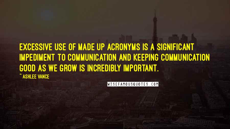 Ashlee Vance Quotes: Excessive use of made up acronyms is a significant impediment to communication and keeping communication good as we grow is incredibly important.