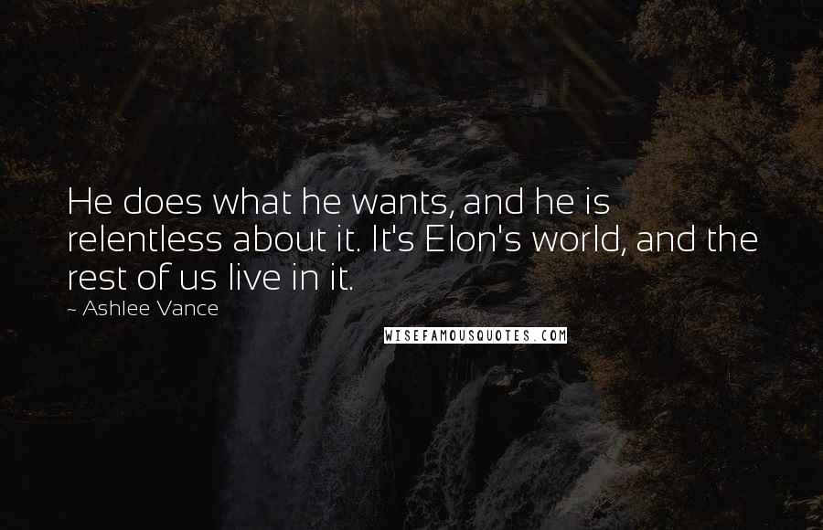 Ashlee Vance Quotes: He does what he wants, and he is relentless about it. It's Elon's world, and the rest of us live in it.