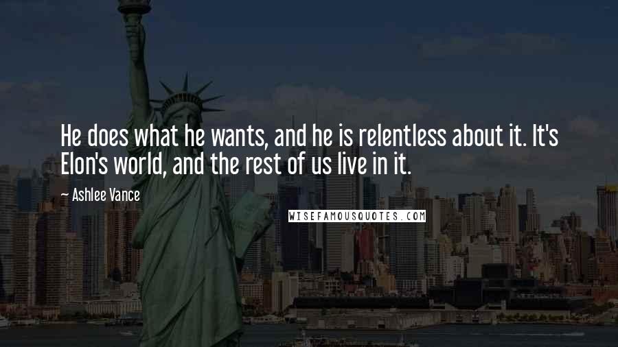 Ashlee Vance Quotes: He does what he wants, and he is relentless about it. It's Elon's world, and the rest of us live in it.