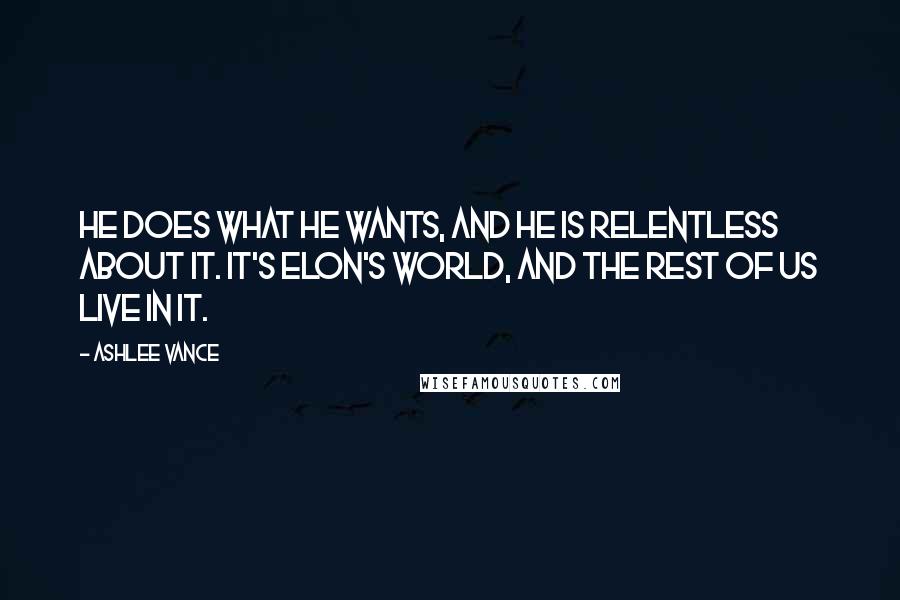 Ashlee Vance Quotes: He does what he wants, and he is relentless about it. It's Elon's world, and the rest of us live in it.