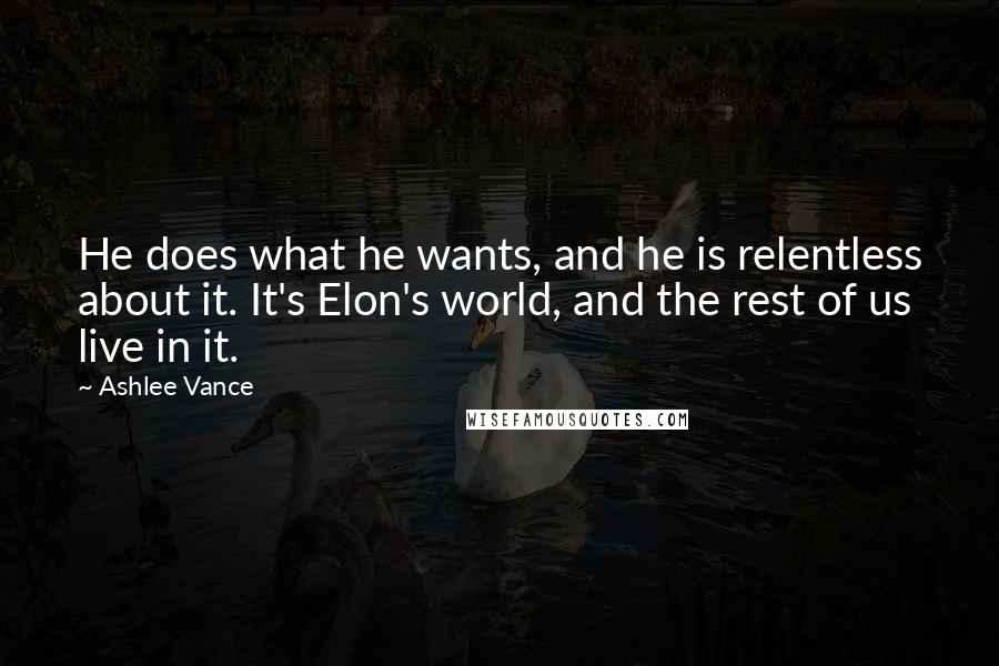 Ashlee Vance Quotes: He does what he wants, and he is relentless about it. It's Elon's world, and the rest of us live in it.